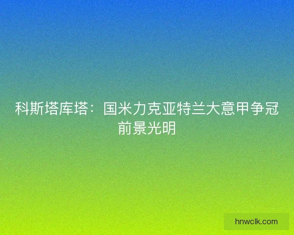 科斯塔库塔：国米力克亚特兰大意甲争冠前景光明