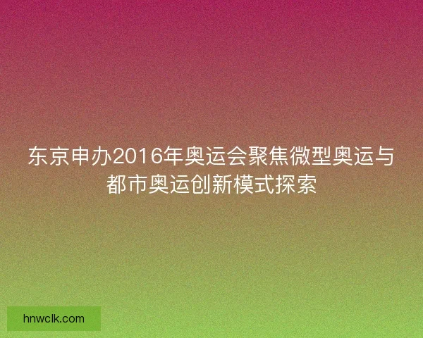 东京申办2016年奥运会聚焦微型奥运与都市奥运创新模式探索